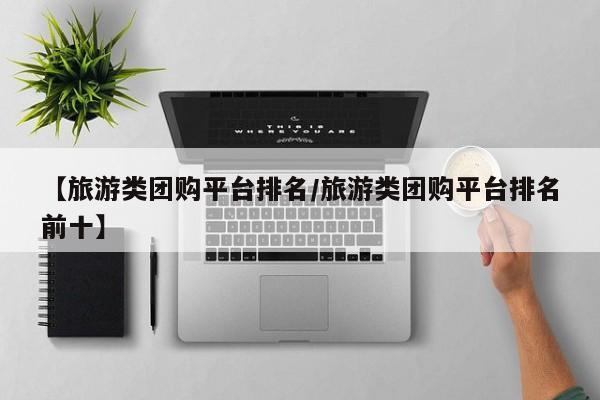 【旅游类团购平台排名／旅游类团购平台排名前十】