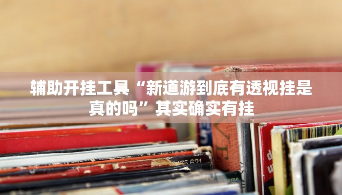 辅助开挂工具“新道游到底有透视挂是真的吗”其实确实有挂