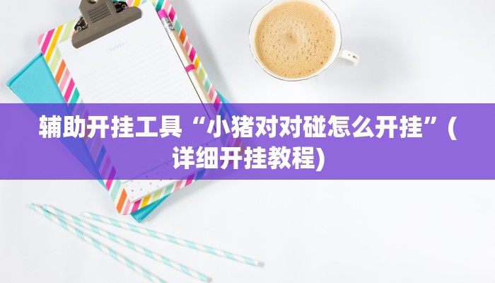 辅助开挂工具“小猪对对碰怎么开挂”(详细开挂教程)