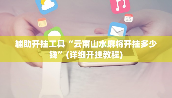 辅助开挂工具“云南山水麻将开挂多少钱”(详细开挂教程)