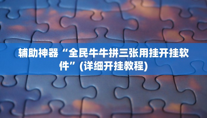 辅助神器“全民牛牛拼三张用挂开挂软件”(详细开挂教程)