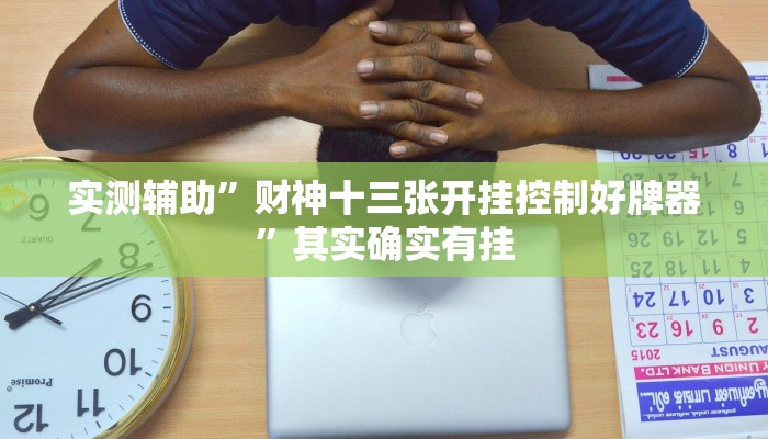 实测辅助”财神十三张开挂控制好牌器”其实确实有挂
