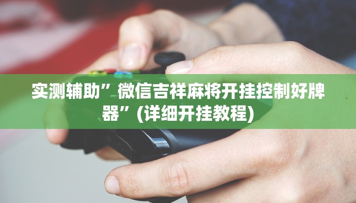 实测辅助”微信吉祥麻将开挂控制好牌器”(详细开挂教程)